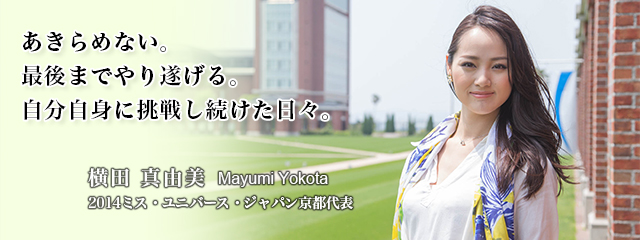 あきらめない。最後までやり遂げる。自分自身に挑戦し続けた日々。横田　真由美　2014ミス・ユニバース・ジャパン京都代表