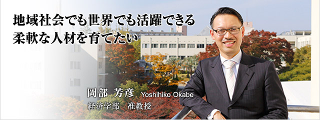 地域社会でも世界でも活躍できる柔軟な人材を育てたい 岡部芳彦 経済学部 准教授