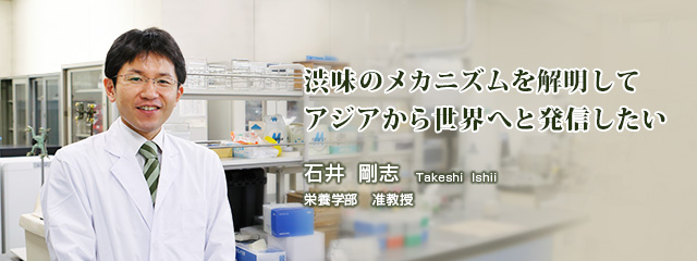 渋味のメカニズムを解明してアジアから世界へと発信したい 　石井剛志　栄養学部　准教授