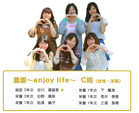 農園～enjoy life～  C班（女性・洋風）
【メンバー】
経営 3年次　谷川　葉留香 ★
栄養 3年次　白野　晴奈
栄養 1年次　松浦　綸子 
栄養 1年次　下　麗良
栄養 1年次　荒木　美香
栄養 1年次　三浦　梨甫